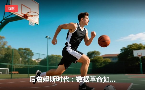 后詹姆斯时代：数据革命如何重塑NBA的战术与球员价值