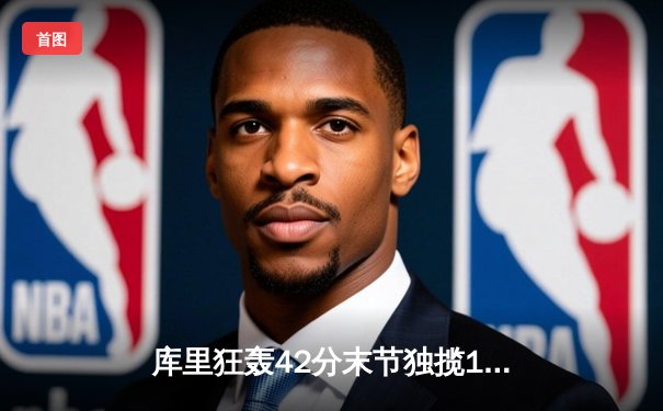 库里狂轰42分末节独揽18分 勇士逆转凯尔特人夺赛季关键胜利
