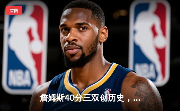 詹姆斯40分三双创历史，湖人加时险胜勇士迎季后赛开门红