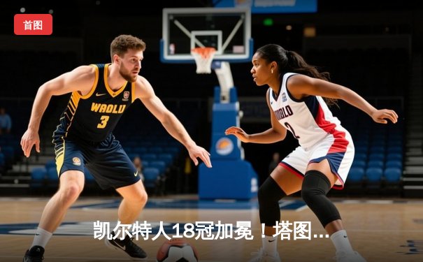 凯尔特人18冠加冕！塔图姆31分献礼波士顿，布朗荣膺FMVP
