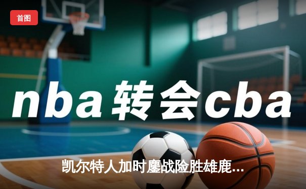 凯尔特人加时鏖战险胜雄鹿 塔图姆36+12字母哥空砍三双