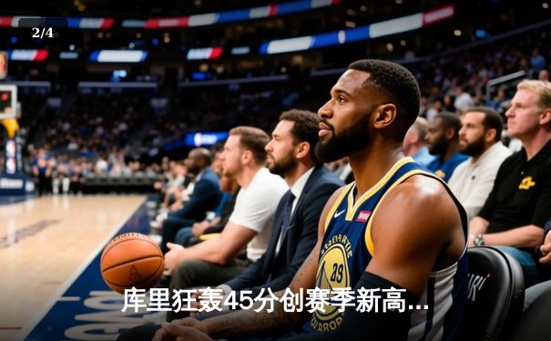 库里狂轰45分创赛季新高，勇士加时险胜凯尔特人，东西部榜首大战惊心动魄 - 2