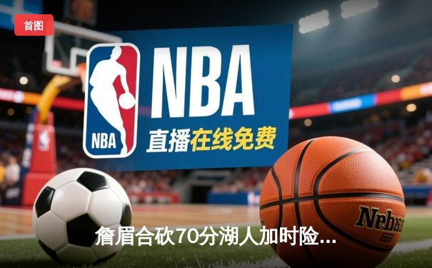 詹眉合砍70分湖人加时险胜勇士，库里空砍40分难救主