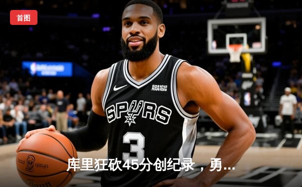 库里狂砍45分创纪录，勇士加时险胜凯尔特人夺赛季关键战