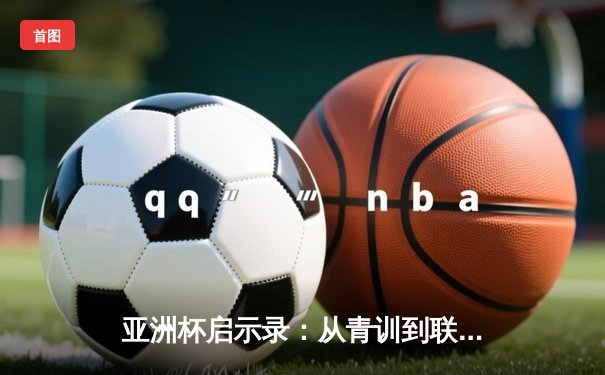 亚洲杯启示录：从青训到联赛，中国足球的破局之路何在？