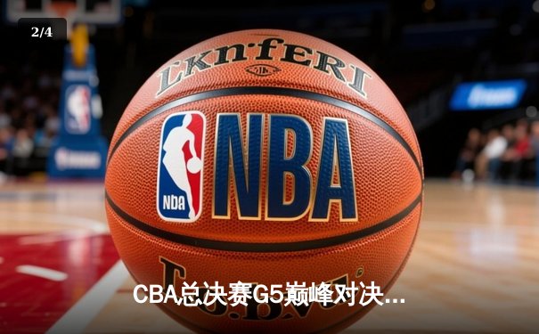CBA总决赛G5巅峰对决：辽宁本钢加时险胜广东宏远夺队史第四冠 - 2