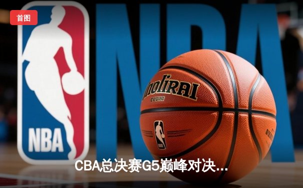 CBA总决赛G5巅峰对决：辽宁本钢加时险胜广东宏远夺队史第四冠