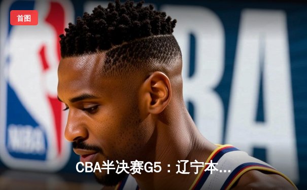 CBA半决赛G5：辽宁本钢加时逆转广东宏远 赵继伟35分创生涯新高