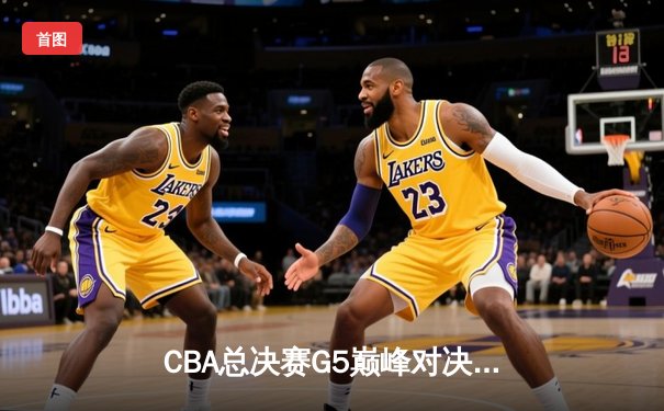 CBA总决赛G5巅峰对决：辽宁本钢加时险胜广东宏远 成功卫冕总冠军