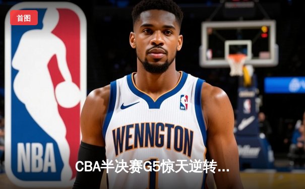 CBA半决赛G5惊天逆转！辽宁本钢加时险胜广东宏远晋级总决赛