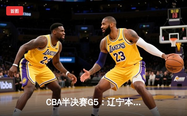 CBA半决赛G5：辽宁本钢加时逆转广东宏远 赵继伟35分创生涯新高