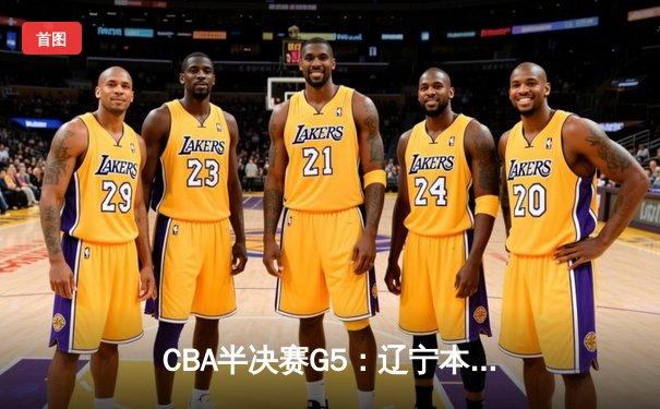 CBA半决赛G5：辽宁本钢加时逆转广东宏远 赵继伟33分率队挺进总决赛