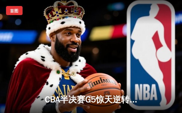 CBA半决赛G5惊天逆转！辽宁本钢加时险胜广东宏远晋级总决赛