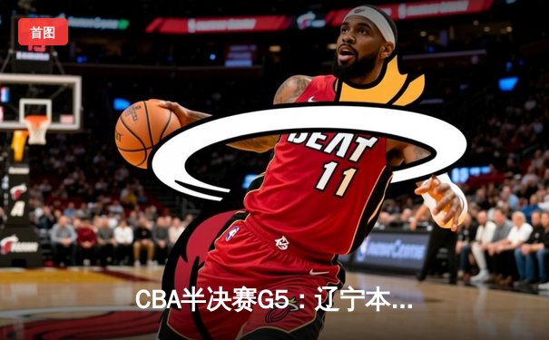 CBA半决赛G5：辽宁本钢加时逆转广东宏远 赵继伟33分率队挺进总决赛