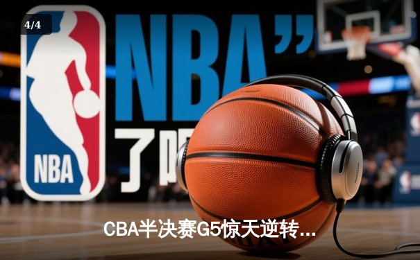 CBA半决赛G5惊天逆转！辽宁本钢加时险胜广东宏远晋级总决赛 - 4