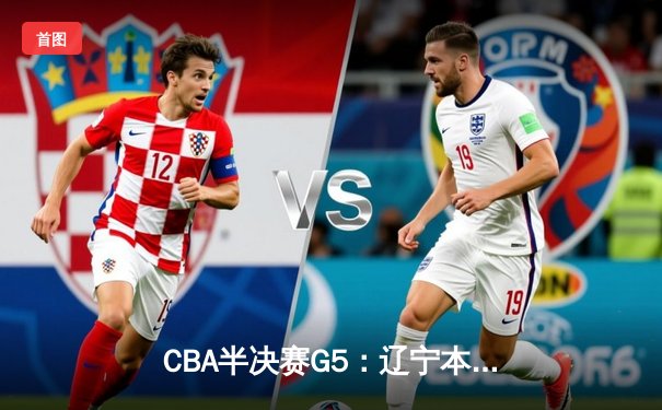 CBA半决赛G5：辽宁本钢加时逆转广东宏远 赵继伟35分创生涯新高