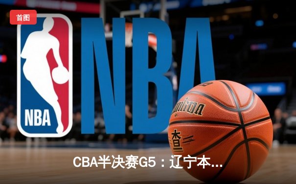 CBA半决赛G5：辽宁本钢加时逆转广东宏远 赵继伟33分率队挺进总决赛
